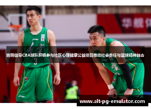 姚明倡导CBA球队积极参与社区心理健康公益项目推动社会责任与篮球精神融合