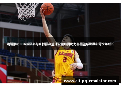 姚明推动CBA球队参与乡村振兴篮球公益项目助力基层篮球发展和青少年成长