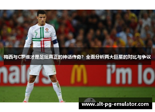 梅西与C罗谁才是足坛真正的神话传奇？全面分析两大巨星的对比与争议