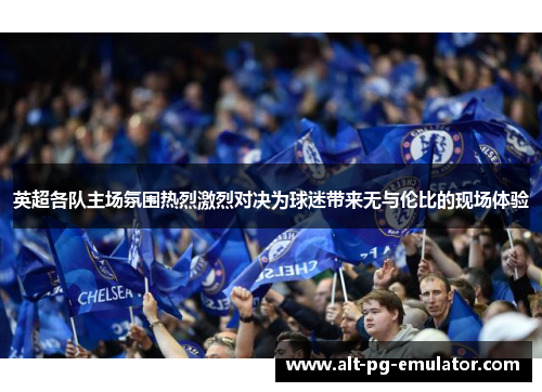 英超各队主场氛围热烈激烈对决为球迷带来无与伦比的现场体验