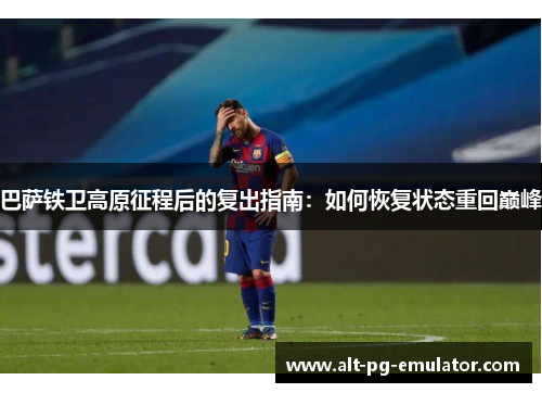 巴萨铁卫高原征程后的复出指南：如何恢复状态重回巅峰