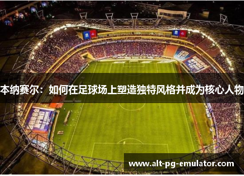 本纳赛尔：如何在足球场上塑造独特风格并成为核心人物