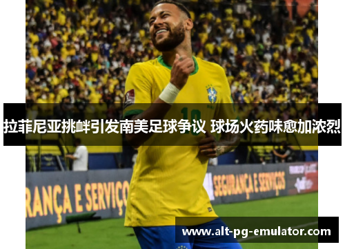 拉菲尼亚挑衅引发南美足球争议 球场火药味愈加浓烈