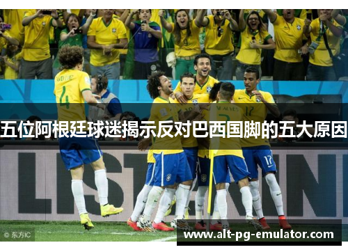 五位阿根廷球迷揭示反对巴西国脚的五大原因
