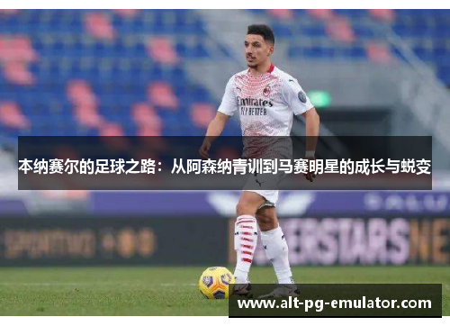 本纳赛尔的足球之路：从阿森纳青训到马赛明星的成长与蜕变