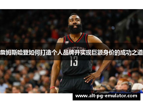 詹姆斯哈登如何打造个人品牌并实现巨额身价的成功之道