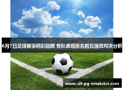 6月7日足球赛事精彩回顾 各队表现排名前五强劲对决分析