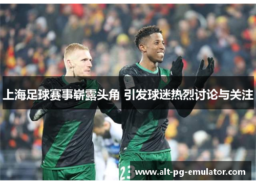 上海足球赛事崭露头角 引发球迷热烈讨论与关注