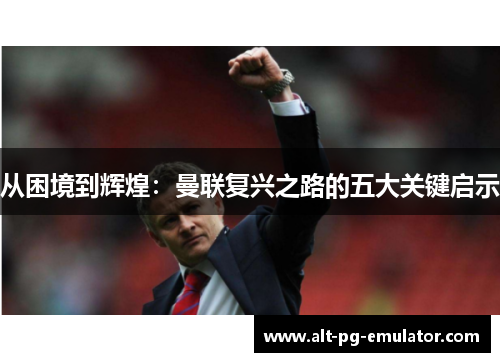 从困境到辉煌：曼联复兴之路的五大关键启示