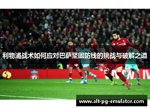 利物浦战术如何应对巴萨坚固防线的挑战与破解之道