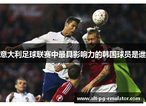 意大利足球联赛中最具影响力的韩国球员是谁