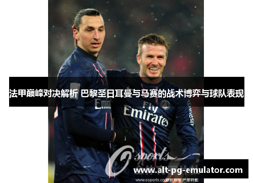 法甲巅峰对决解析 巴黎圣日耳曼与马赛的战术博弈与球队表现
