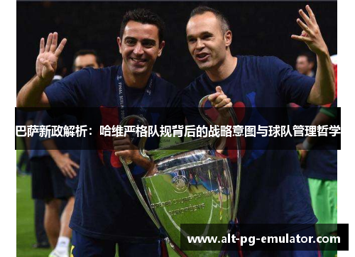 巴萨新政解析：哈维严格队规背后的战略意图与球队管理哲学