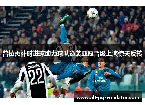 普拉杰补时进球助力球队逆袭亚冠晋级上演惊天反转