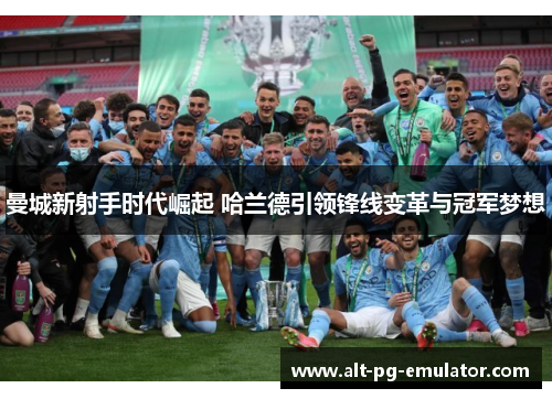 曼城新射手时代崛起 哈兰德引领锋线变革与冠军梦想