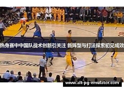 热身赛中中国队战术创新引关注 新阵型与打法探索初见成效