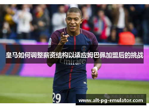 皇马如何调整薪资结构以适应姆巴佩加盟后的挑战