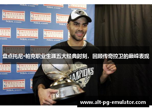 盘点托尼·帕克职业生涯五大经典时刻，回顾传奇控卫的巅峰表现