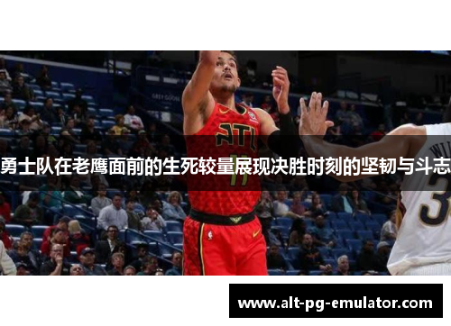 勇士队在老鹰面前的生死较量展现决胜时刻的坚韧与斗志