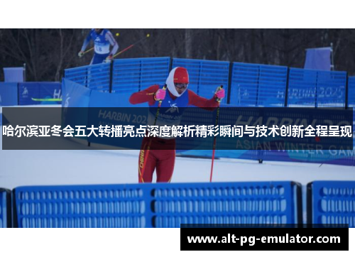 哈尔滨亚冬会五大转播亮点深度解析精彩瞬间与技术创新全程呈现