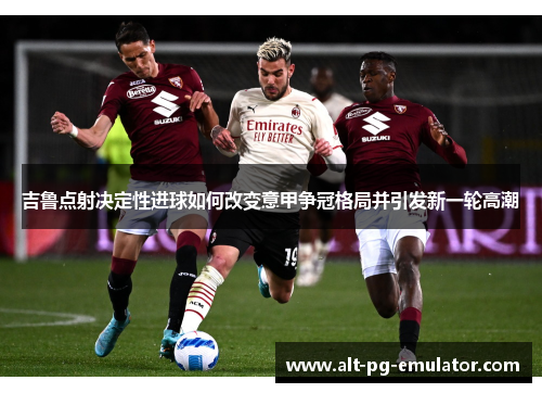 吉鲁点射决定性进球如何改变意甲争冠格局并引发新一轮高潮