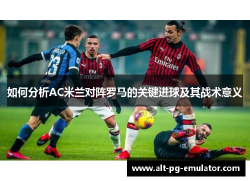 如何分析AC米兰对阵罗马的关键进球及其战术意义