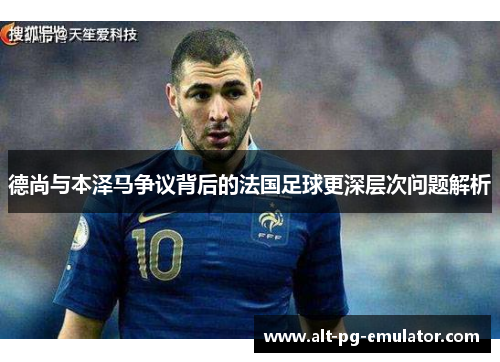 德尚与本泽马争议背后的法国足球更深层次问题解析