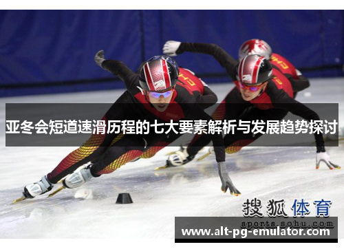 亚冬会短道速滑历程的七大要素解析与发展趋势探讨
