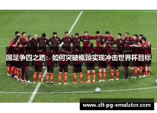 国足争四之路：如何突破瓶颈实现冲击世界杯目标