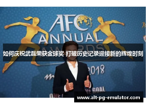 如何庆祝武磊荣获金球奖 打破历史记录迎接新的辉煌时刻