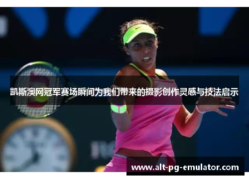 凯斯澳网冠军赛场瞬间为我们带来的摄影创作灵感与技法启示