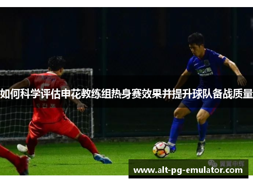 如何科学评估申花教练组热身赛效果并提升球队备战质量