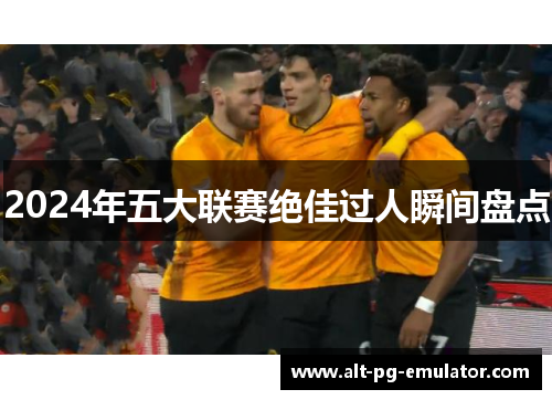 2024年五大联赛绝佳过人瞬间盘点
