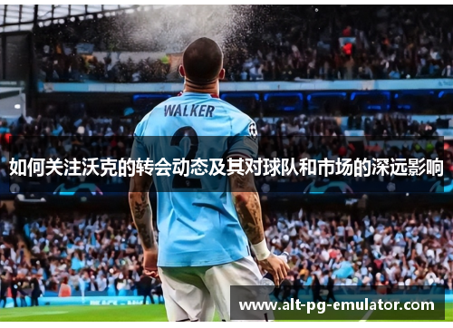 如何关注沃克的转会动态及其对球队和市场的深远影响