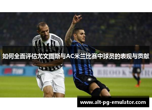 如何全面评估尤文图斯与AC米兰比赛中球员的表现与贡献