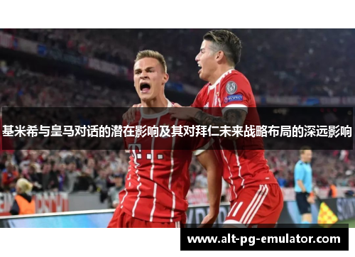 基米希与皇马对话的潜在影响及其对拜仁未来战略布局的深远影响