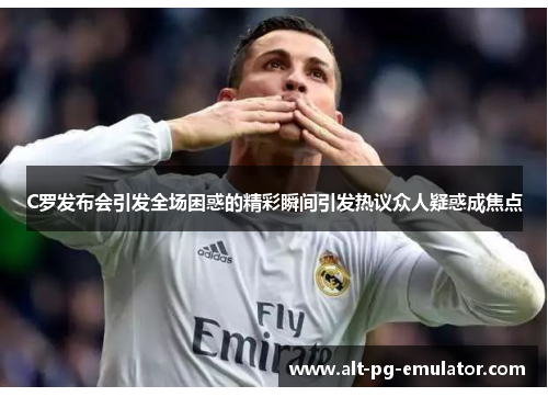 C罗发布会引发全场困惑的精彩瞬间引发热议众人疑惑成焦点