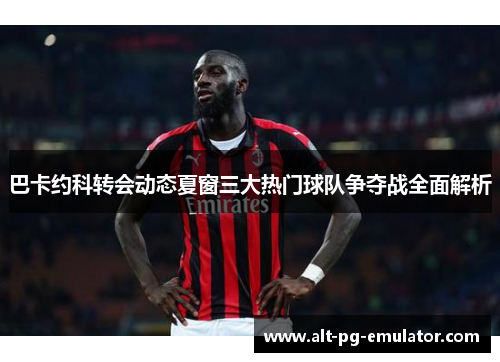 巴卡约科转会动态夏窗三大热门球队争夺战全面解析