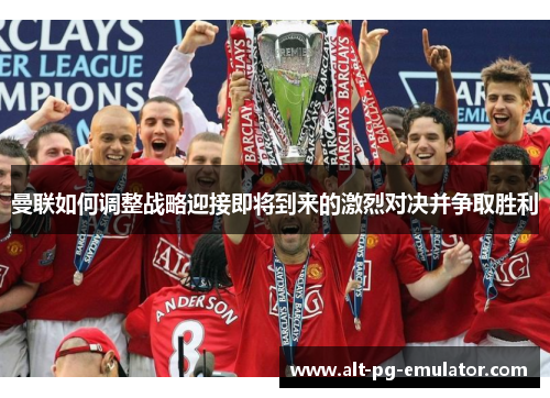 曼联如何调整战略迎接即将到来的激烈对决并争取胜利