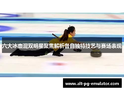 六大冰壶混双明星聚焦解析各自独特技艺与赛场表现