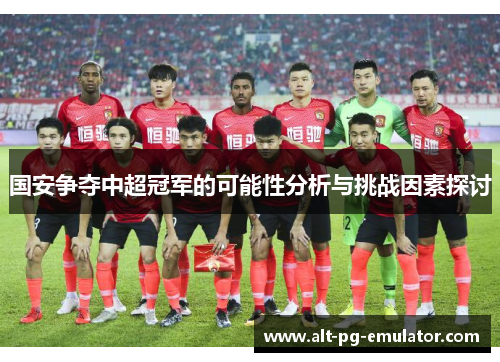 国安争夺中超冠军的可能性分析与挑战因素探讨