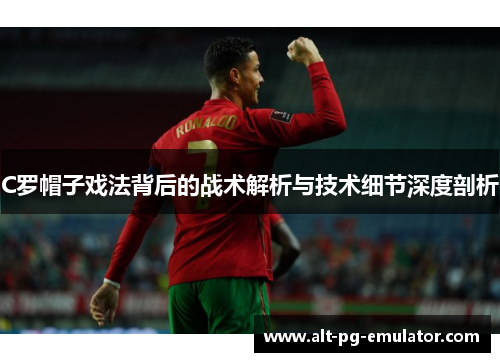C罗帽子戏法背后的战术解析与技术细节深度剖析