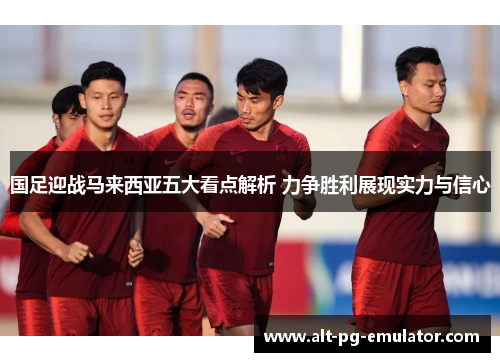 国足迎战马来西亚五大看点解析 力争胜利展现实力与信心