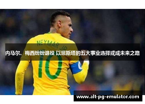 内马尔、梅西纷纷退役 以恩斯塔的五大事业选择或成未来之路