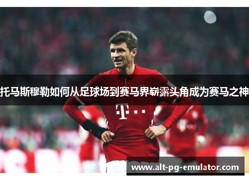 托马斯穆勒如何从足球场到赛马界崭露头角成为赛马之神