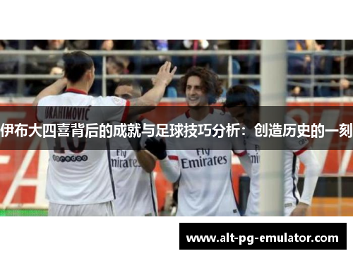 伊布大四喜背后的成就与足球技巧分析：创造历史的一刻