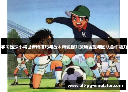 学习足球小将世青篇技巧与战术精髓提升球场表现与团队合作能力