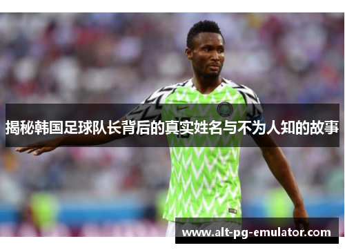 揭秘韩国足球队长背后的真实姓名与不为人知的故事