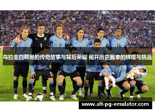 乌拉圭四颗星的传奇故事与背后荣耀 揭开历史篇章的辉煌与挑战