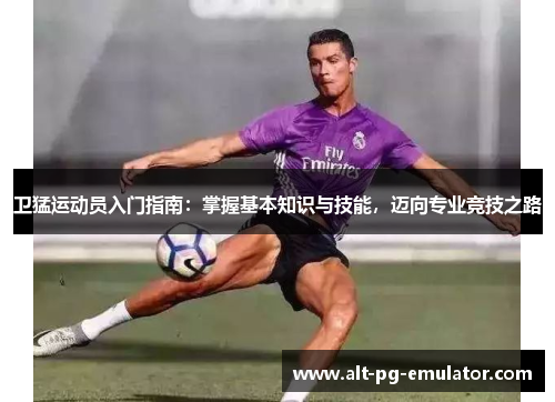 卫猛运动员入门指南：掌握基本知识与技能，迈向专业竞技之路